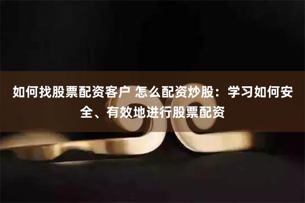 如何找股票配资客户 怎么配资炒股：学习如何安全、有效地进行股票配资