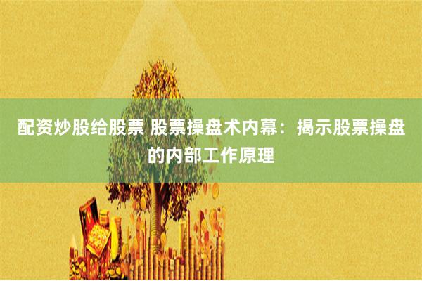 配资炒股给股票 股票操盘术内幕：揭示股票操盘的内部工作原理