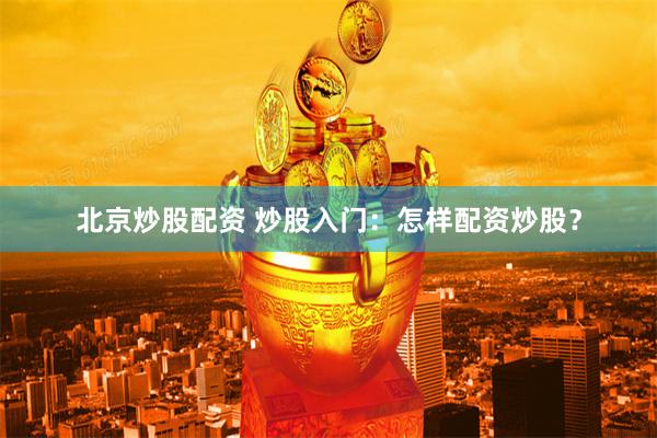 北京炒股配资 炒股入门：怎样配资炒股？