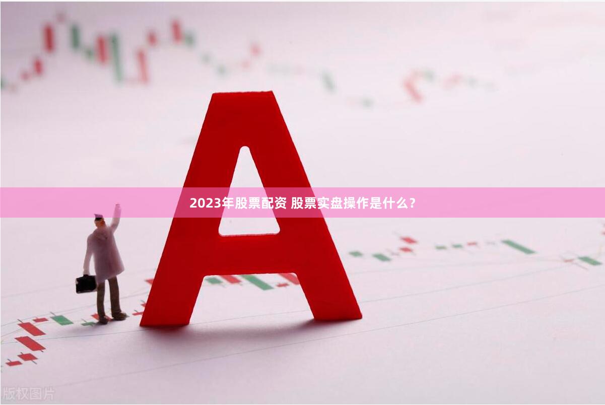 2023年股票配资 股票实盘操作是什么？