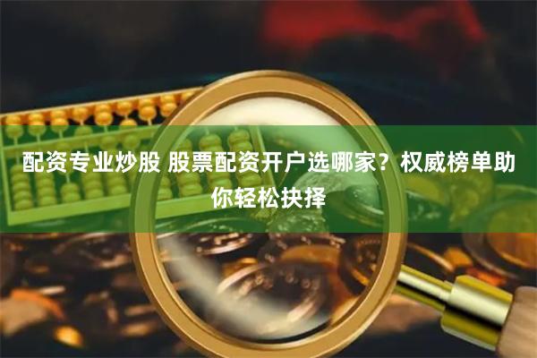 配资专业炒股 股票配资开户选哪家？权威榜单助你轻松抉择