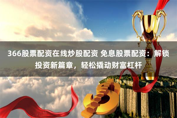 366股票配资在线炒股配资 免息股票配资：解锁投资新篇章，轻松撬动财富杠杆