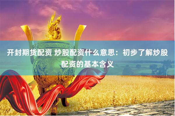 开封期货配资 炒股配资什么意思：初步了解炒股配资的基本含义