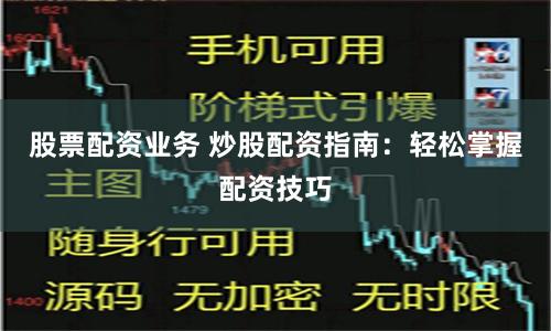 股票配资业务 炒股配资指南：轻松掌握配资技巧