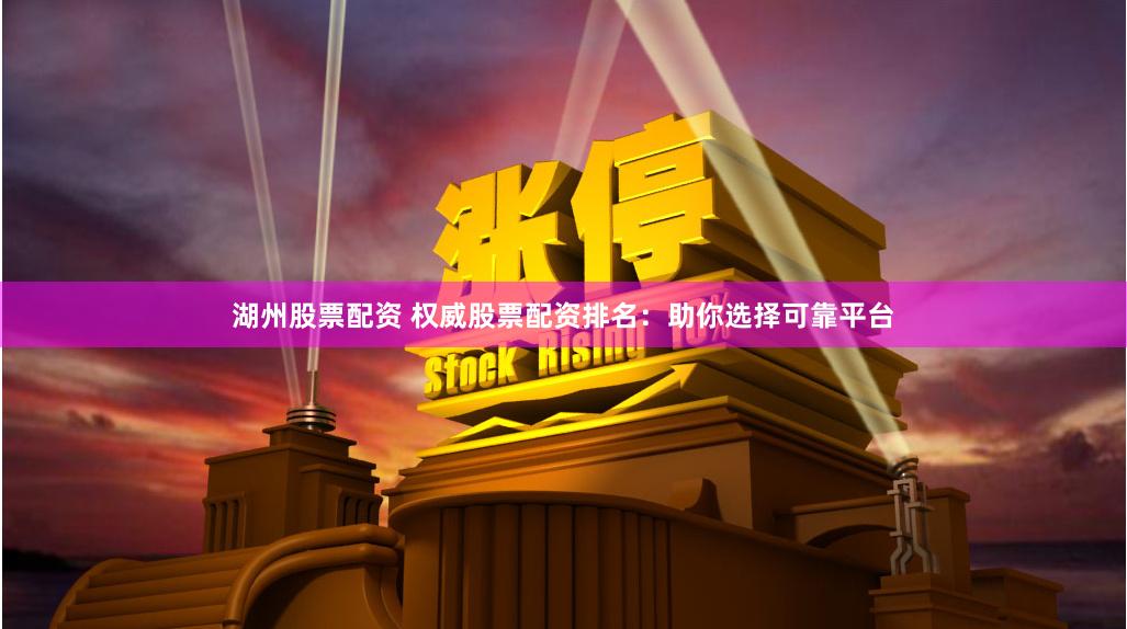湖州股票配资 权威股票配资排名：助你选择可靠平台