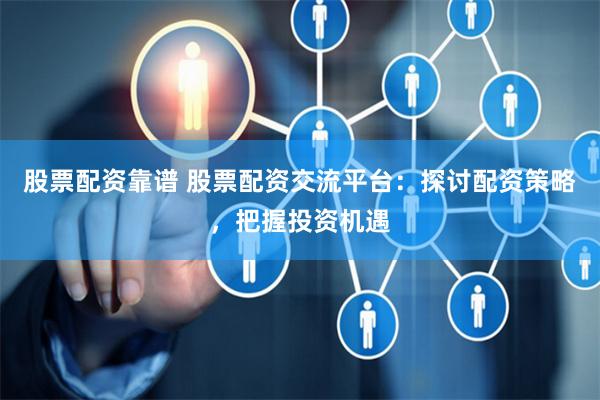 股票配资靠谱 股票配资交流平台：探讨配资策略，把握投资机遇