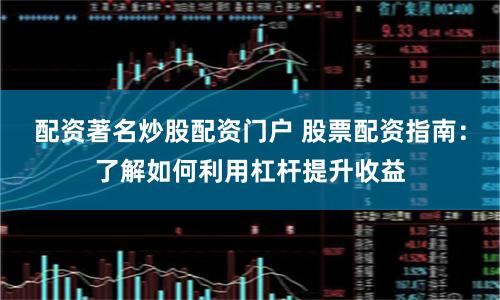 配资著名炒股配资门户 股票配资指南：了解如何利用杠杆提升收益