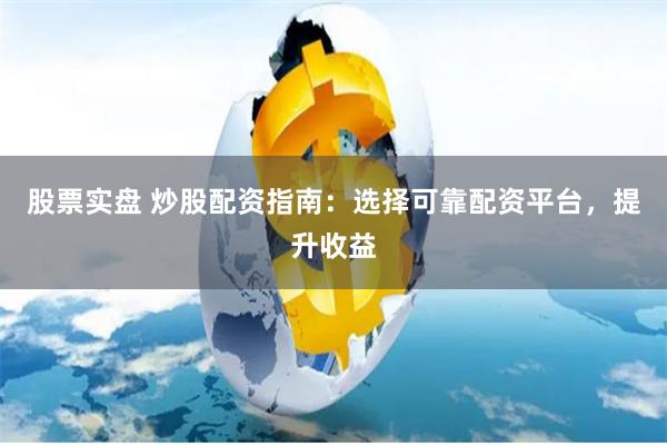 股票实盘 炒股配资指南：选择可靠配资平台，提升收益