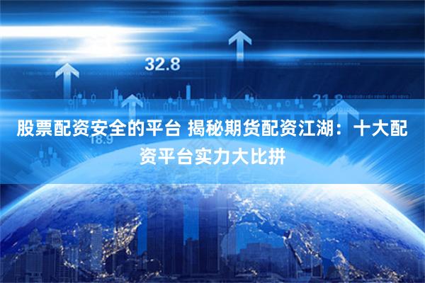 股票配资安全的平台 揭秘期货配资江湖：十大配资平台实力大比拼