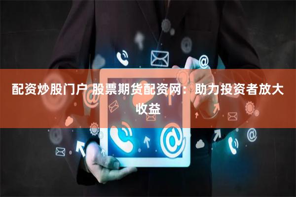配资炒股门户 股票期货配资网：助力投资者放大收益