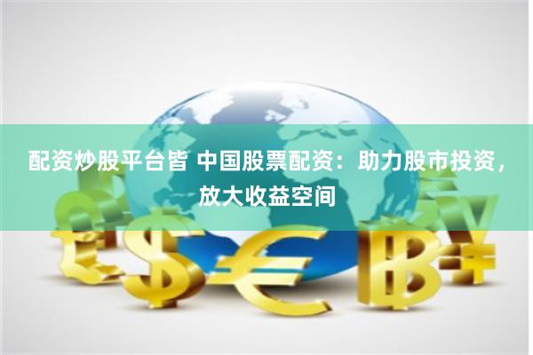 配资炒股平台皆 中国股票配资：助力股市投资，放大收益空间