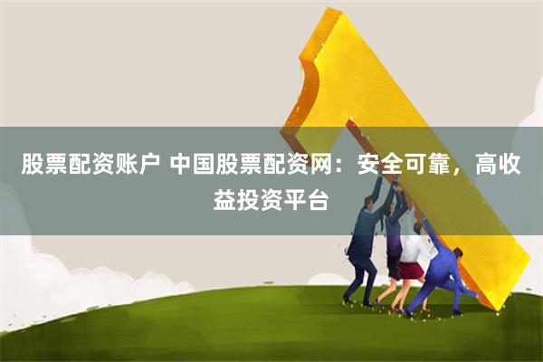 股票配资账户 中国股票配资网：安全可靠，高收益投资平台