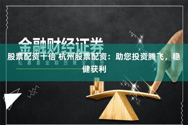 股票配资十倍 杭州股票配资：助您投资腾飞，稳健获利