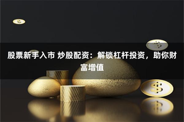 股票新手入市 炒股配资：解锁杠杆投资，助你财富增值