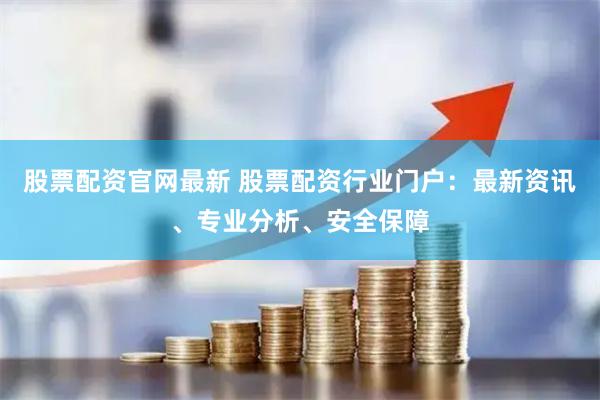 股票配资官网最新 股票配资行业门户：最新资讯、专业分析、安全保障