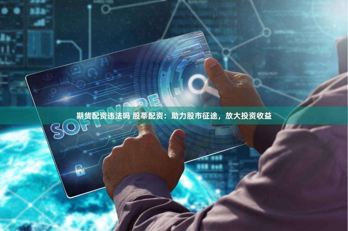 期货配资违法吗 股莘配资：助力股市征途，放大投资收益