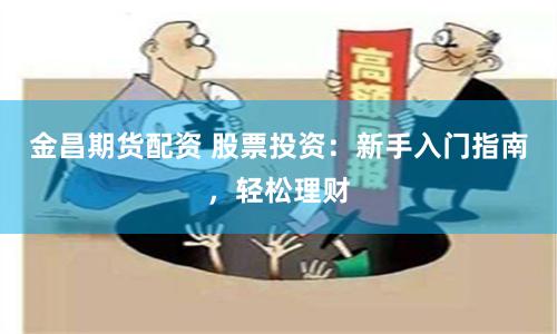 金昌期货配资 股票投资：新手入门指南，轻松理财