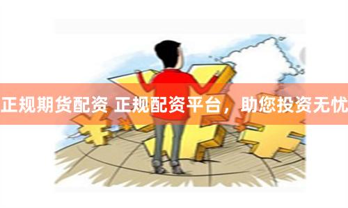 正规期货配资 正规配资平台，助您投资无忧