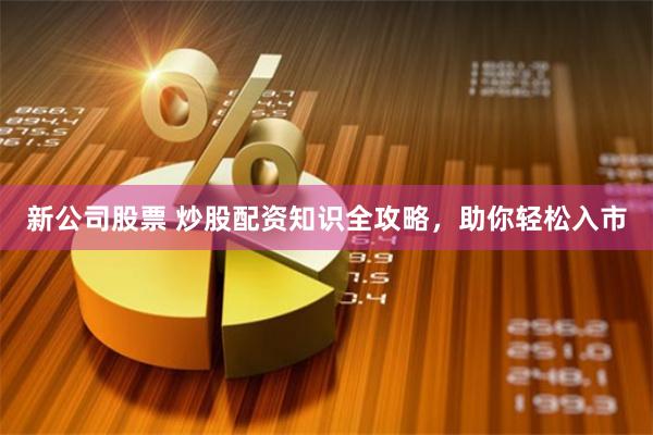 新公司股票 炒股配资知识全攻略，助你轻松入市