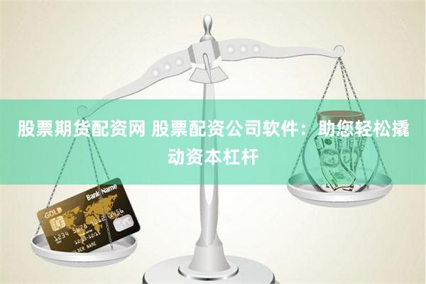 股票期货配资网 股票配资公司软件：助您轻松撬动资本杠杆