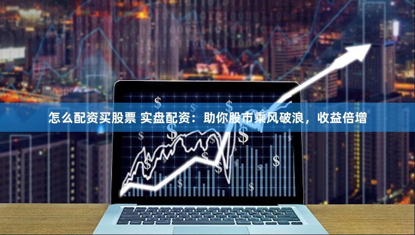怎么配资买股票 实盘配资：助你股市乘风破浪，收益倍增