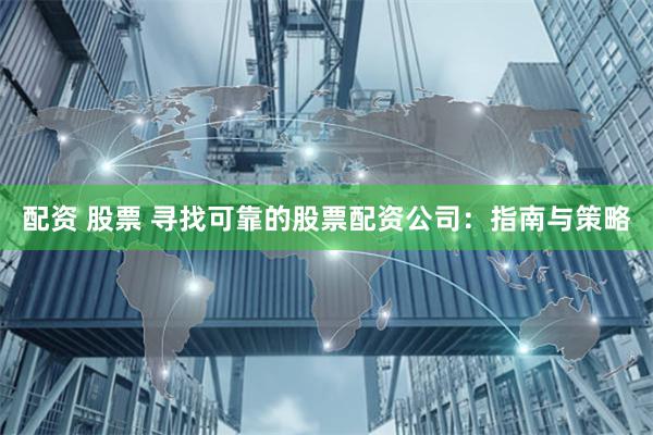 配资 股票 寻找可靠的股票配资公司：指南与策略