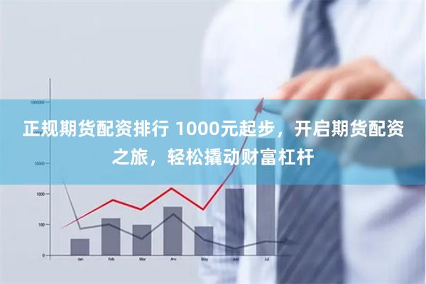 正规期货配资排行 1000元起步，开启期货配资之旅，轻松撬动财富杠杆