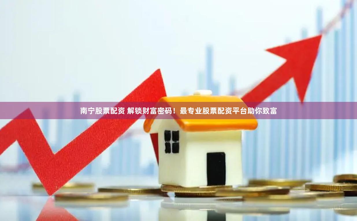 南宁股票配资 解锁财富密码！最专业股票配资平台助你致富