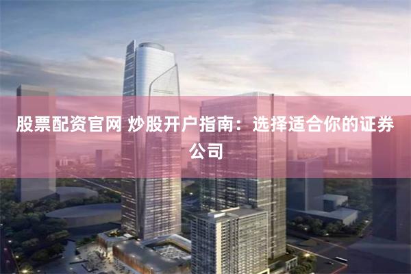 股票配资官网 炒股开户指南：选择适合你的证券公司