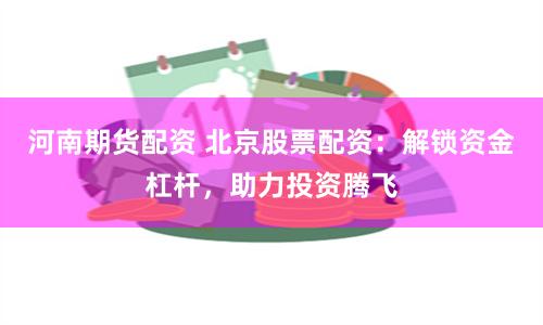 河南期货配资 北京股票配资：解锁资金杠杆，助力投资腾飞