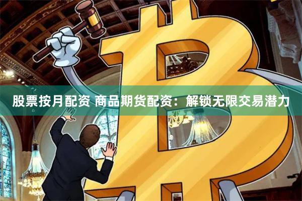 股票按月配资 商品期货配资：解锁无限交易潜力