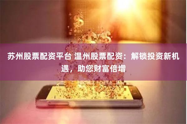 苏州股票配资平台 温州股票配资：解锁投资新机遇，助您财富倍增