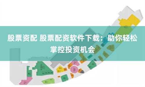 股票资配 股票配资软件下载：助你轻松掌控投资机会