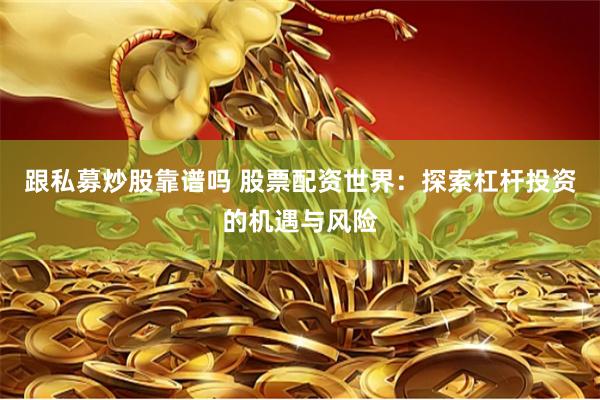 跟私募炒股靠谱吗 股票配资世界：探索杠杆投资的机遇与风险