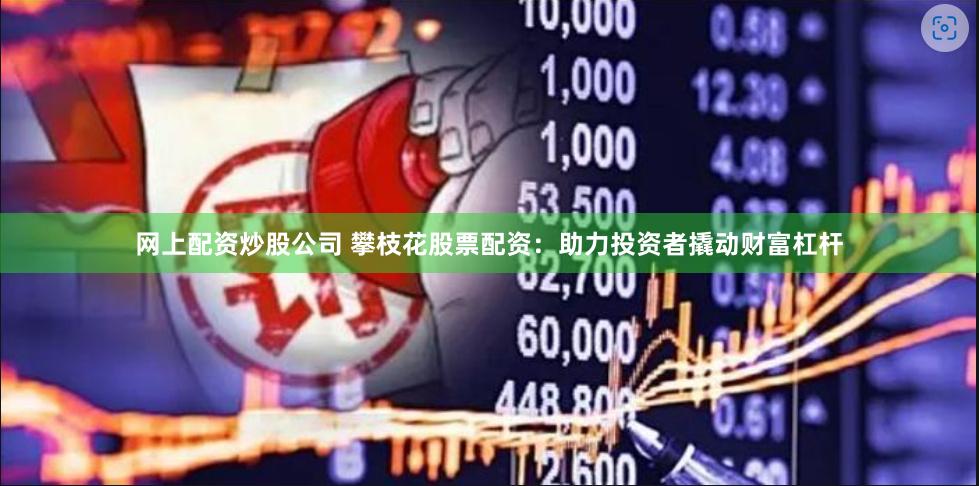网上配资炒股公司 攀枝花股票配资：助力投资者撬动财富杠杆