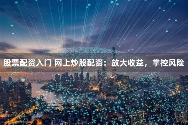 股票配资入门 网上炒股配资：放大收益，掌控风险