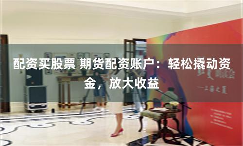 配资买股票 期货配资账户：轻松撬动资金，放大收益