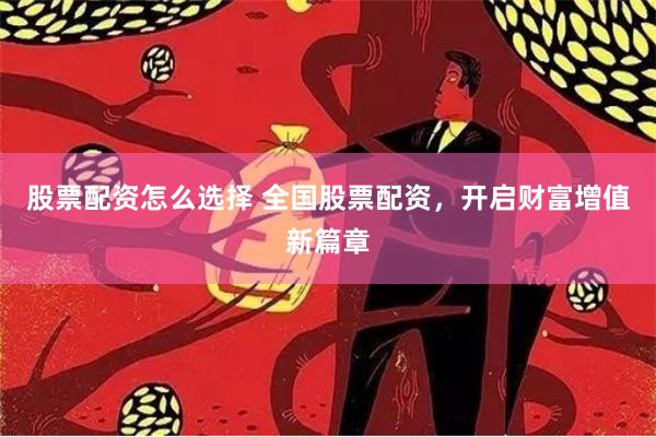 股票配资怎么选择 全国股票配资，开启财富增值新篇章