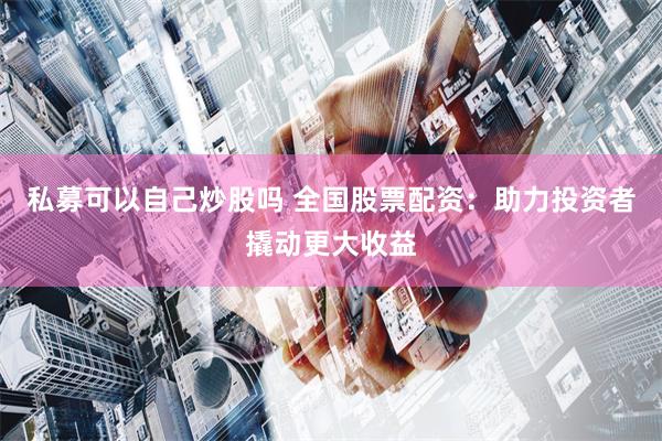 私募可以自己炒股吗 全国股票配资：助力投资者撬动更大收益