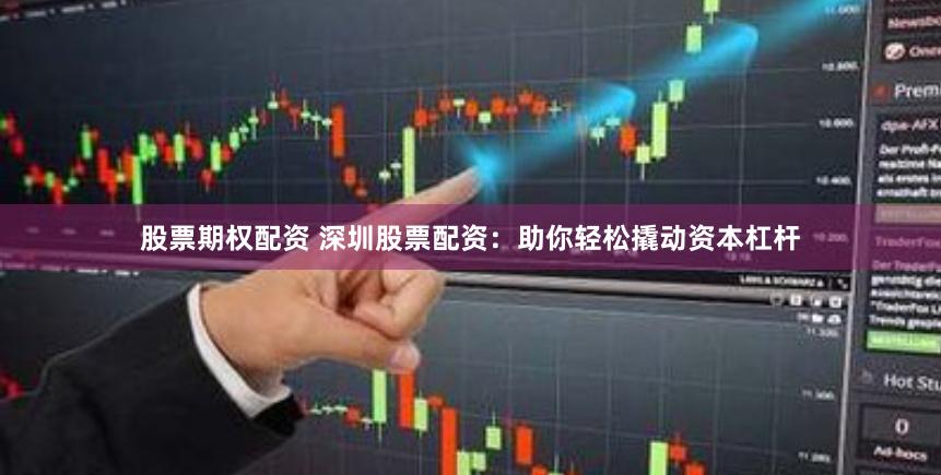股票期权配资 深圳股票配资：助你轻松撬动资本杠杆
