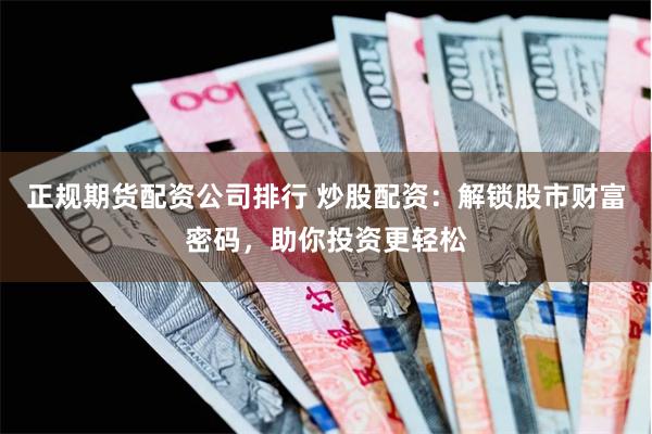 正规期货配资公司排行 炒股配资:解锁股市财富密码,助你投资更轻松