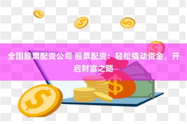 全国股票配资公司 股票配资：轻松撬动资金，开启财富之路