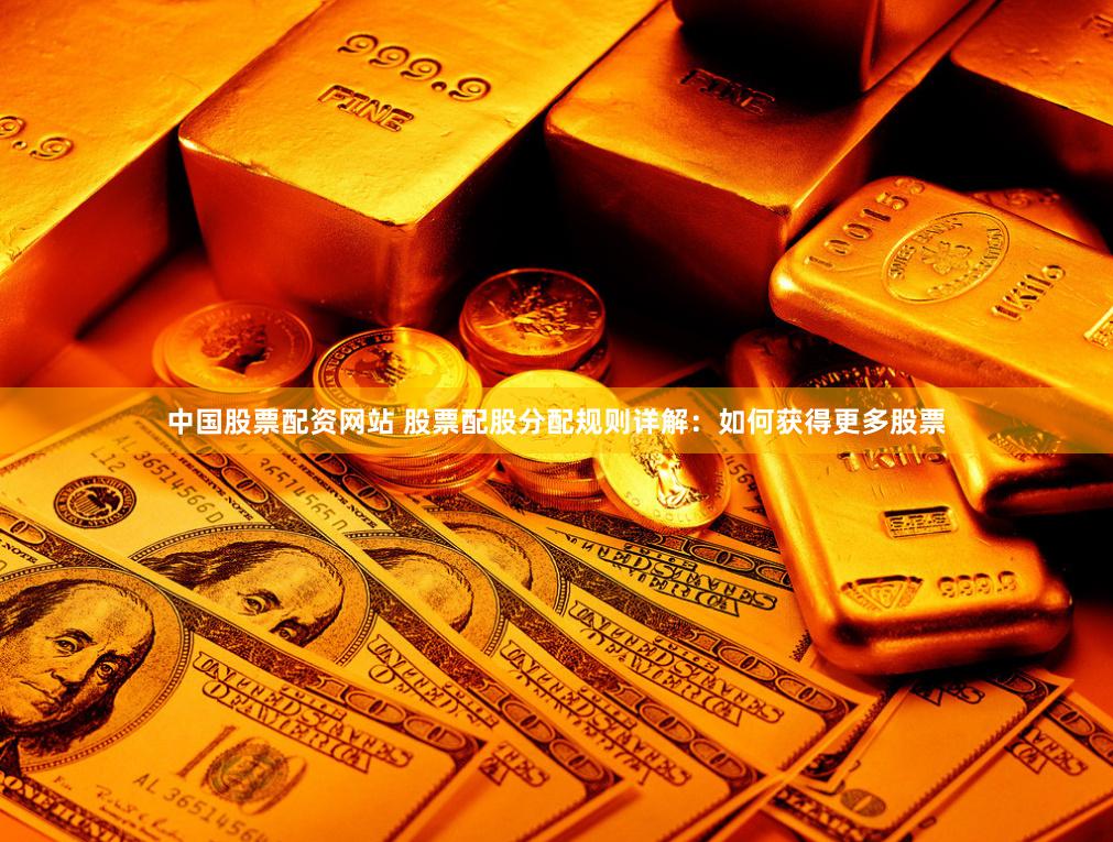 中国股票配资网站 股票配股分配规则详解：如何获得更多股票