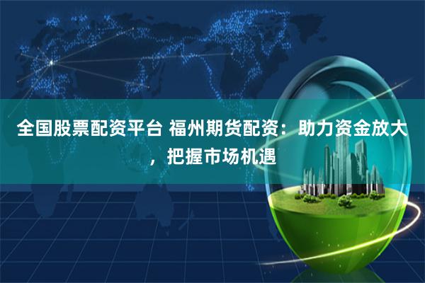 全国股票配资平台 福州期货配资：助力资金放大，把握市场机遇