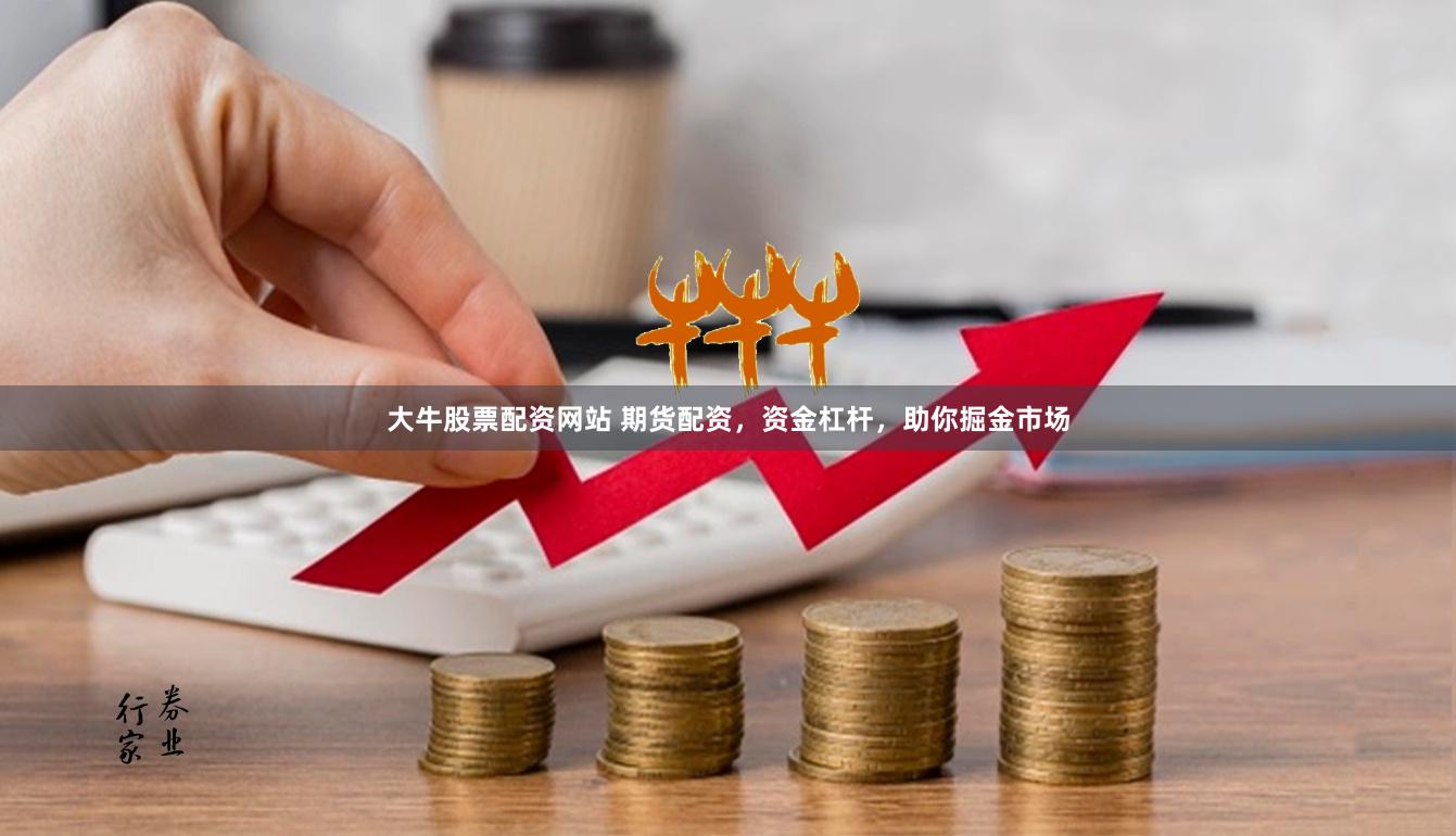 大牛股票配资网站 期货配资，资金杠杆，助你掘金市场