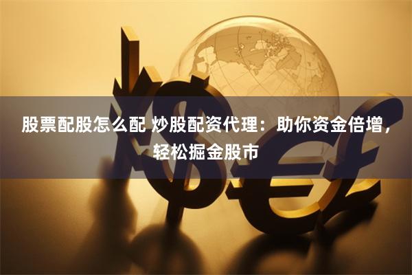 股票配股怎么配 炒股配资代理：助你资金倍增，轻松掘金股市