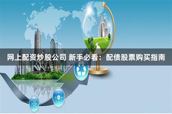 网上配资炒股公司 新手必看：配债股票购买指南