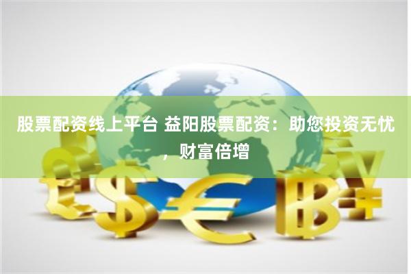股票配资线上平台 益阳股票配资：助您投资无忧，财富倍增