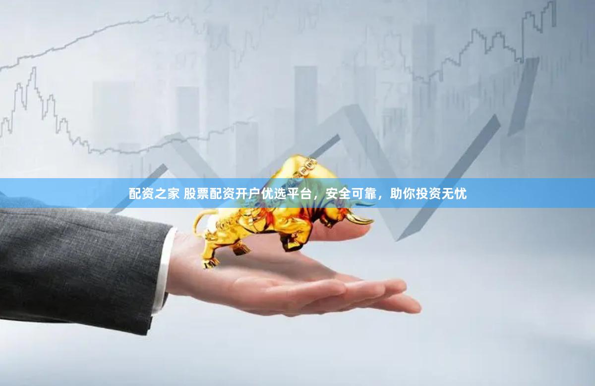 配资之家 股票配资开户优选平台，安全可靠，助你投资无忧