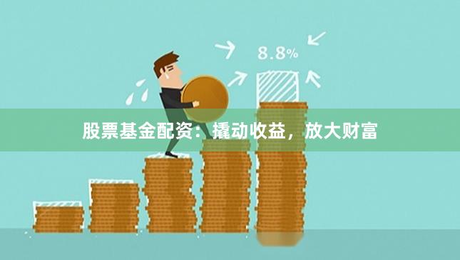 股票基金配资：撬动收益，放大财富